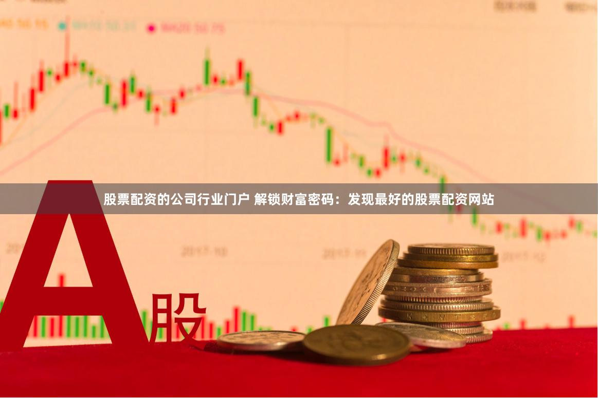 股票配资的公司行业门户 解锁财富密码：发现最好的股票配资网站