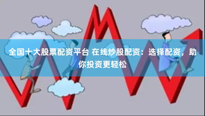 全国十大股票配资平台 在线炒股配资：选择配资，助你投资更轻松