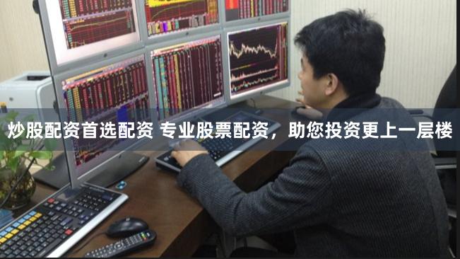 炒股配资首选配资 专业股票配资，助您投资更上一层楼