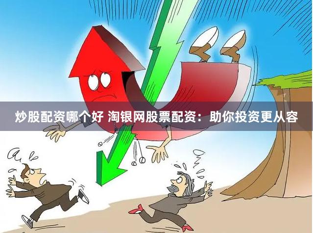炒股配资哪个好 淘银网股票配资：助你投资更从容