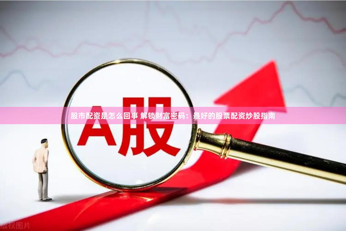 股市配资是怎么回事 解锁财富密码：最好的股票配资炒股指南