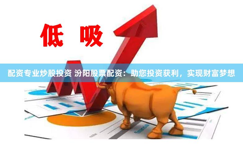 配资专业炒股投资 汾阳股票配资：助您投资获利，实现财富梦想