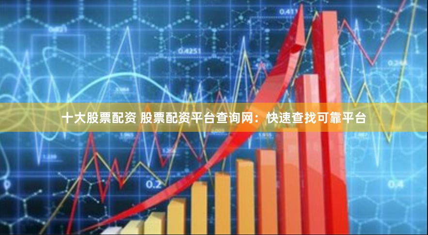 十大股票配资 股票配资平台查询网：快速查找可靠平台
