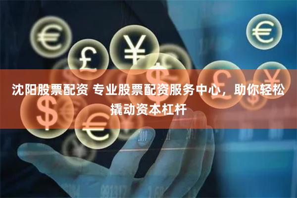 沈阳股票配资 专业股票配资服务中心，助你轻松撬动资本杠杆