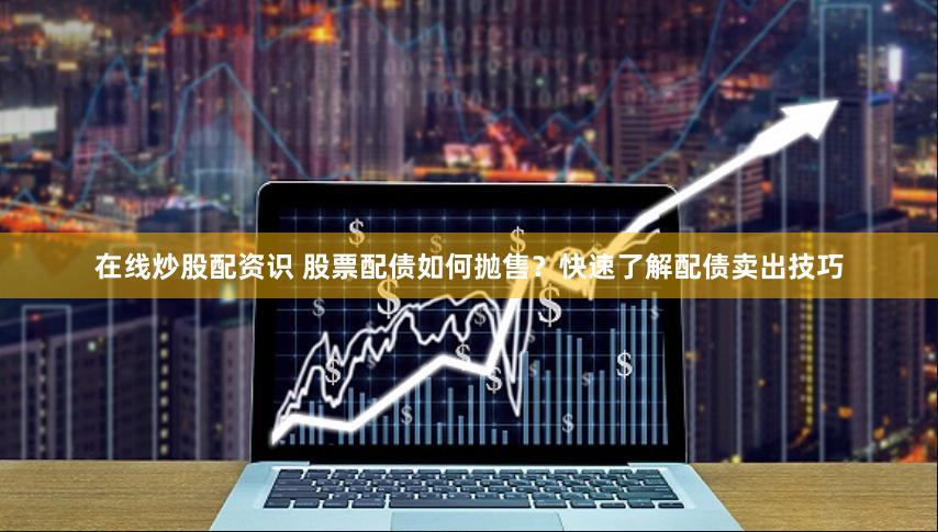 在线炒股配资识 股票配债如何抛售？快速了解配债卖出技巧