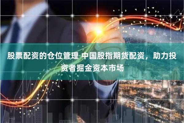 股票配资的仓位管理 中国股指期货配资，助力投资者掘金资本市场