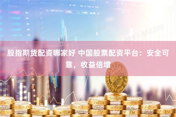 股指期货配资哪家好 中国股票配资平台：安全可靠，收益倍增