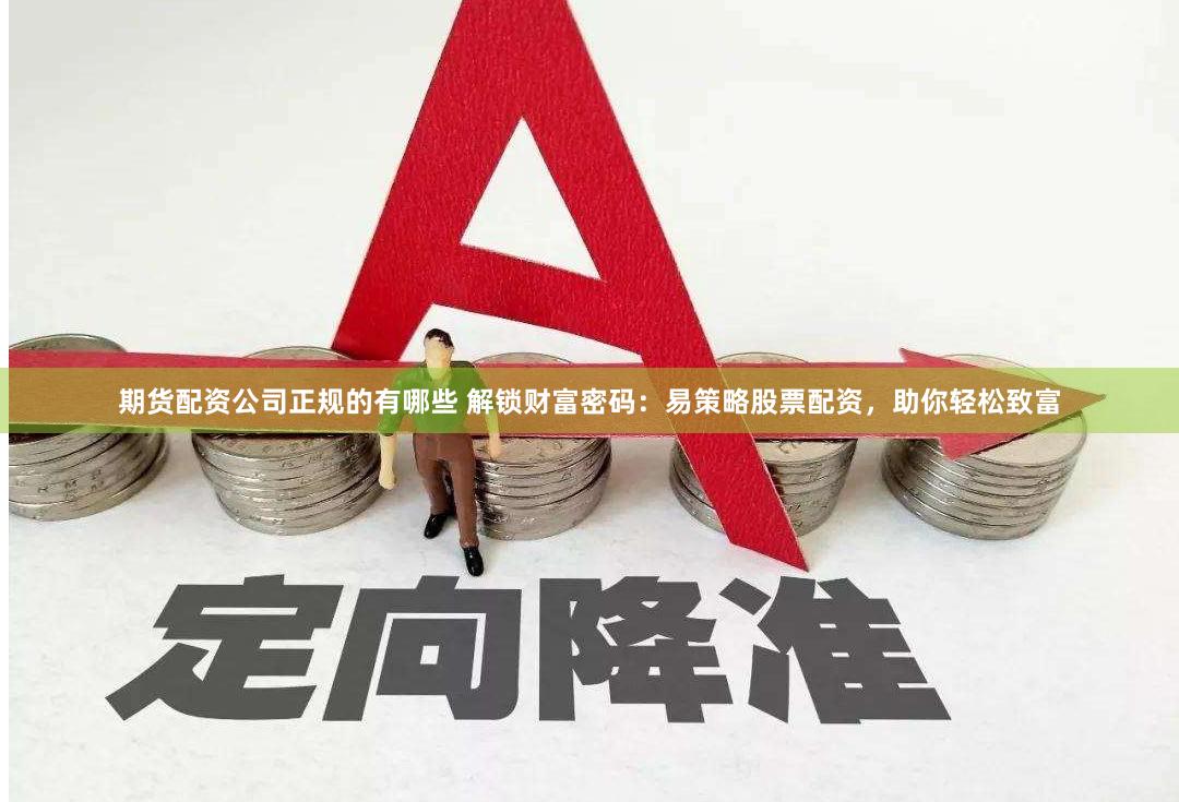 期货配资公司正规的有哪些 解锁财富密码：易策略股票配资，助你轻松致富
