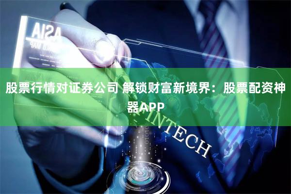 股票行情对证券公司 解锁财富新境界：股票配资神器APP