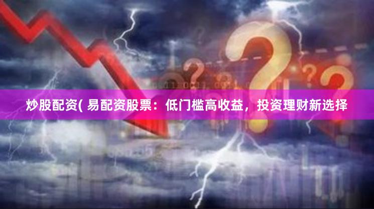 炒股配资( 易配资股票：低门槛高收益，投资理财新选择