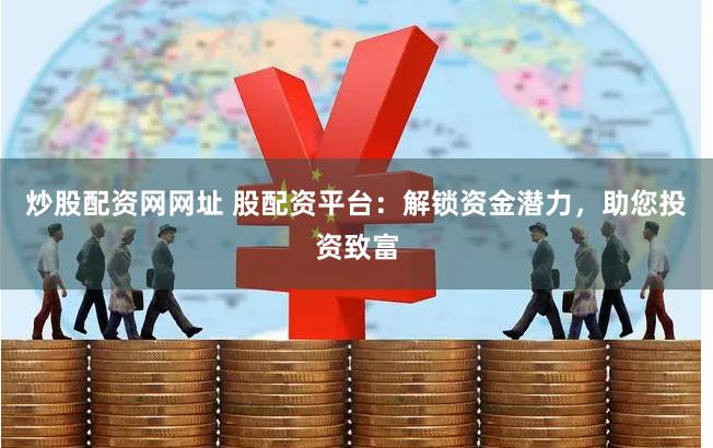 炒股配资网网址 股配资平台：解锁资金潜力，助您投资致富