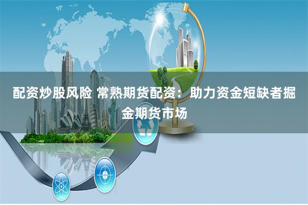 配资炒股风险 常熟期货配资：助力资金短缺者掘金期货市场