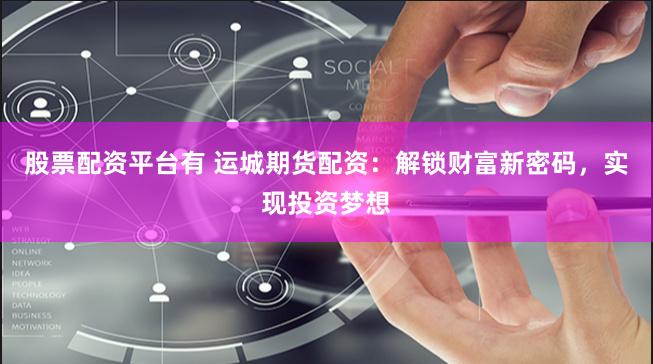 股票配资平台有 运城期货配资：解锁财富新密码，实现投资梦想