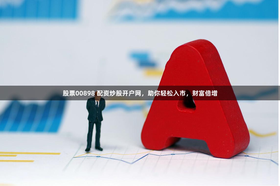 股票00898 配资炒股开户网，助你轻松入市，财富倍增
