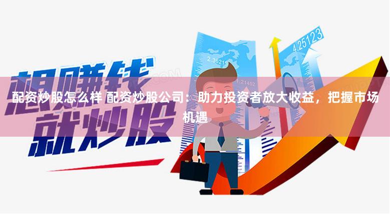 配资炒股怎么样 配资炒股公司：助力投资者放大收益，把握市场机遇