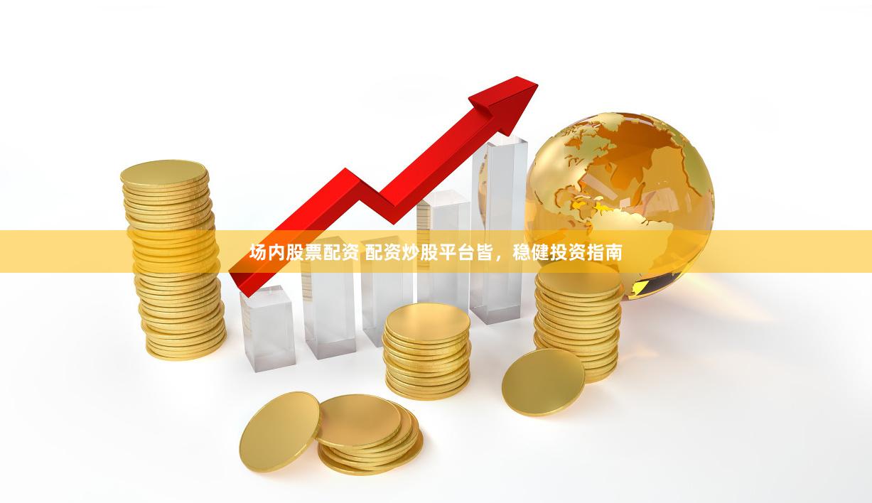 场内股票配资 配资炒股平台皆，稳健投资指南