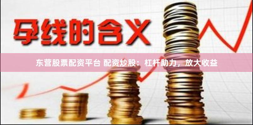 东营股票配资平台 配资炒股：杠杆助力，放大收益
