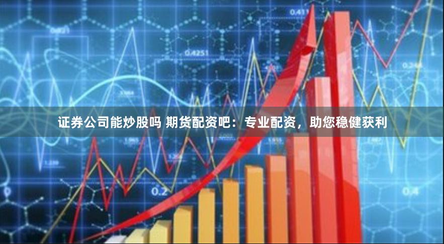 证券公司能炒股吗 期货配资吧：专业配资，助您稳健获利