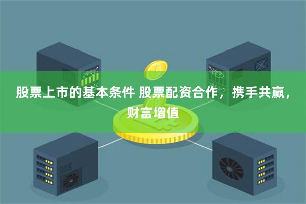 股票上市的基本条件 股票配资合作，携手共赢，财富增值