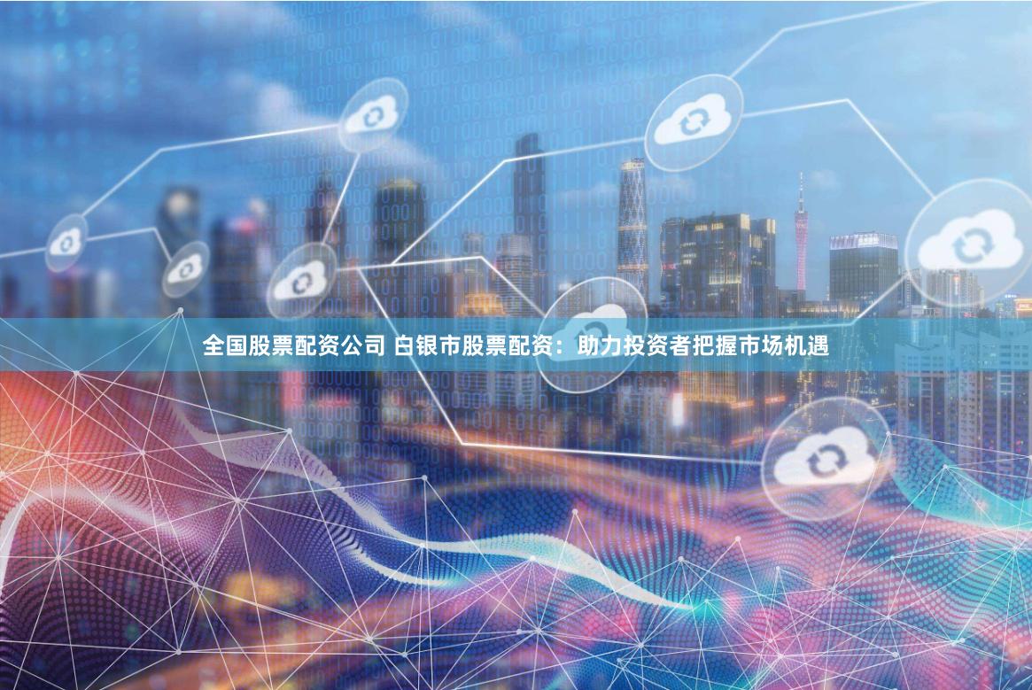 全国股票配资公司 白银市股票配资：助力投资者把握市场机遇