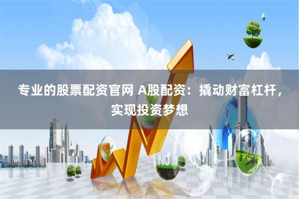 专业的股票配资官网 A股配资：撬动财富杠杆，实现投资梦想
