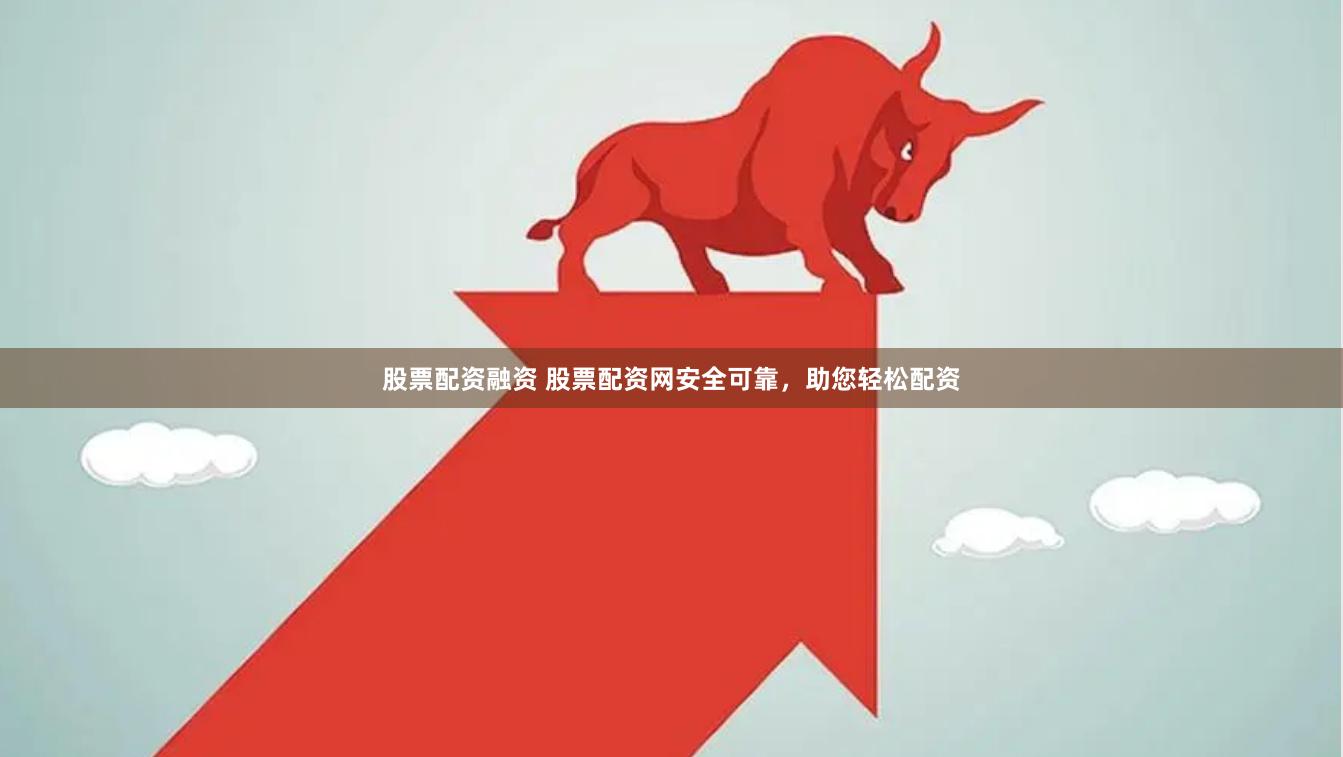 股票配资融资 股票配资网安全可靠，助您轻松配资