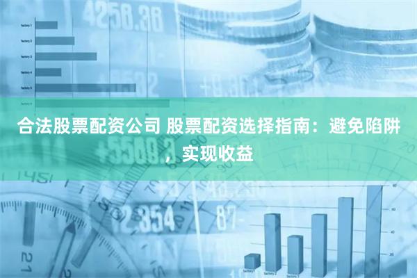 合法股票配资公司 股票配资选择指南：避免陷阱，实现收益