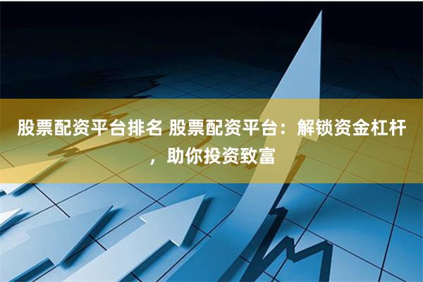 股票配资平台排名 股票配资平台：解锁资金杠杆，助你投资致富