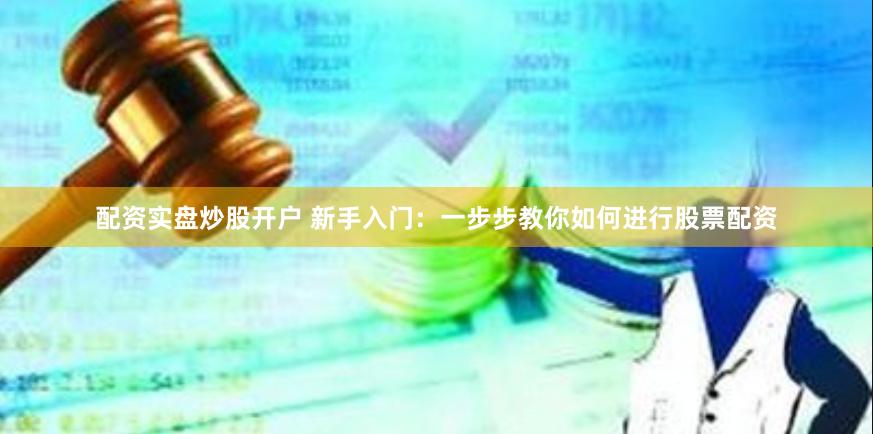 配资实盘炒股开户 新手入门：一步步教你如何进行股票配资