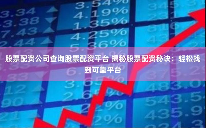 股票配资公司查询股票配资平台 揭秘股票配资秘诀：轻松找到可靠平台