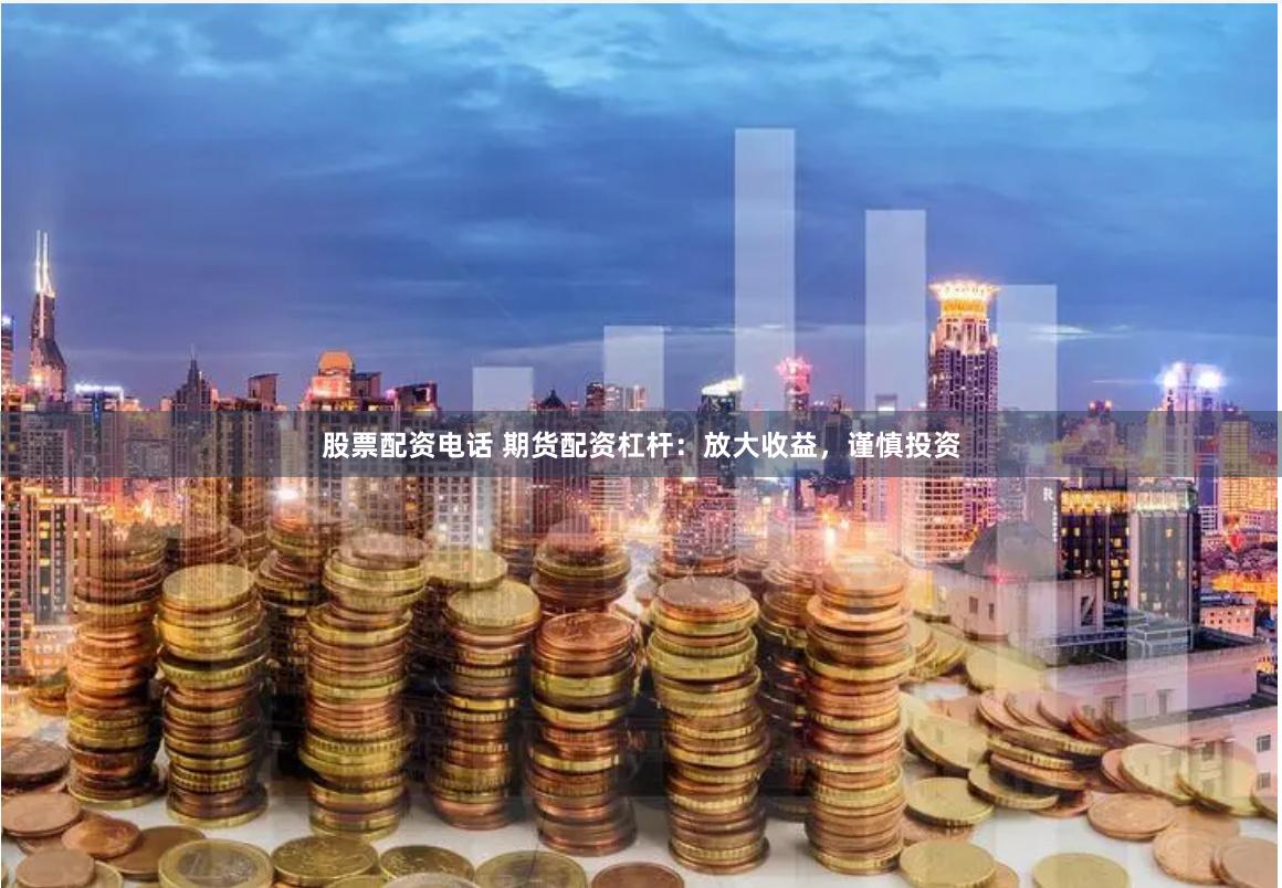 股票配资电话 期货配资杠杆：放大收益，谨慎投资