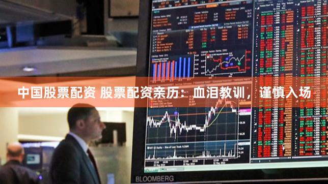 中国股票配资 股票配资亲历：血泪教训，谨慎入场