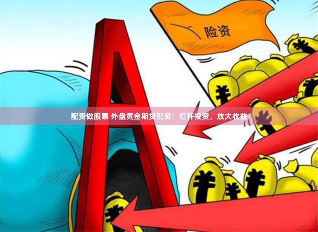配资做股票 外盘黄金期货配资：杠杆投资，放大收益
