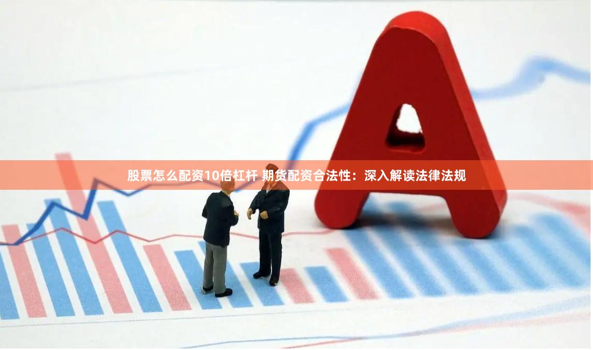 股票怎么配资10倍杠杆 期货配资合法性：深入解读法律法规