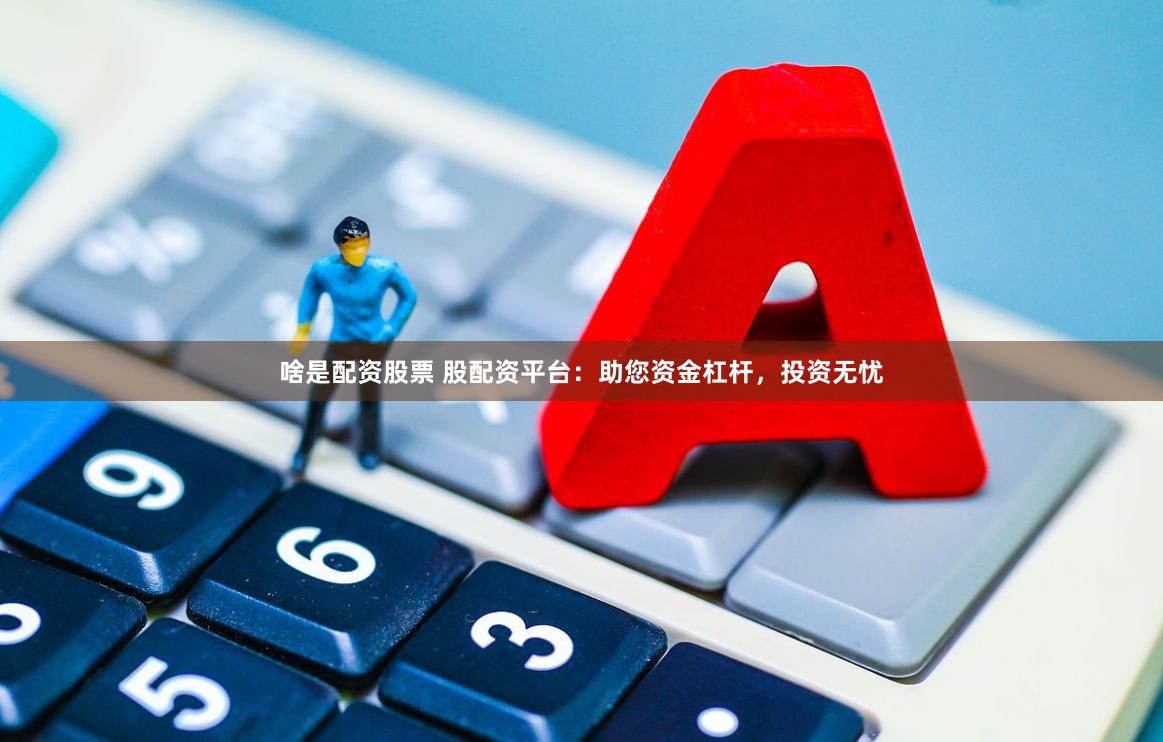 啥是配资股票 股配资平台：助您资金杠杆，投资无忧