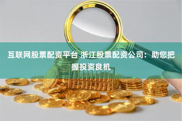 互联网股票配资平台 浙江股票配资公司：助您把握投资良机