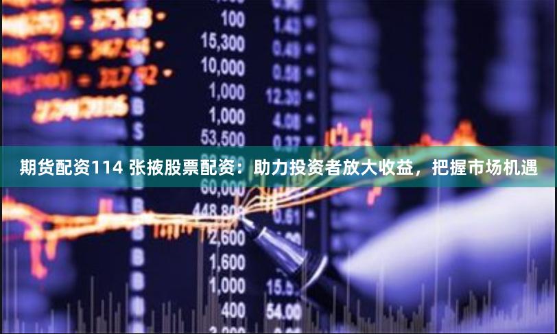 期货配资114 张掖股票配资：助力投资者放大收益，把握市场机遇