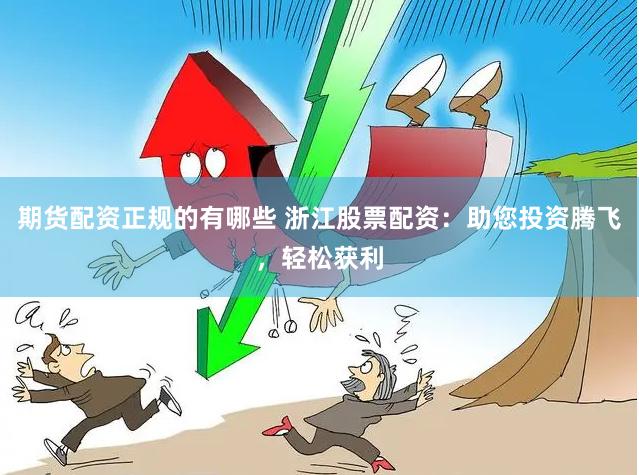 期货配资正规的有哪些 浙江股票配资：助您投资腾飞，轻松获利
