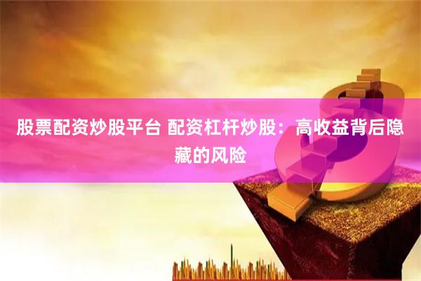 股票配资炒股平台 配资杠杆炒股：高收益背后隐藏的风险