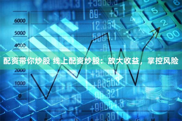 配资带你炒股 线上配资炒股：放大收益，掌控风险