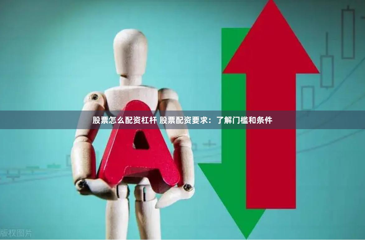 股票怎么配资杠杆 股票配资要求：了解门槛和条件