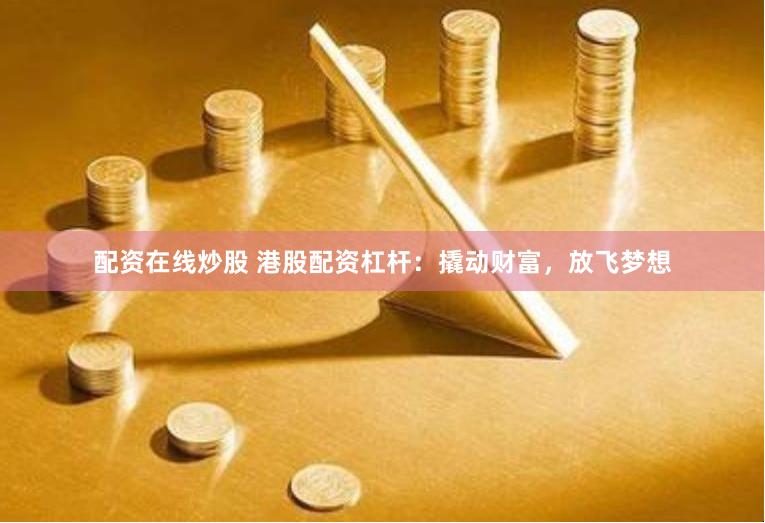 配资在线炒股 港股配资杠杆：撬动财富，放飞梦想