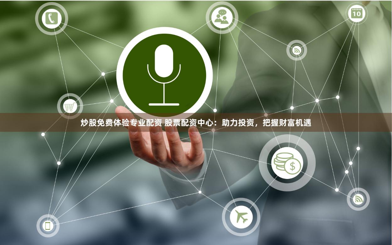 炒股免费体验专业配资 股票配资中心：助力投资，把握财富机遇