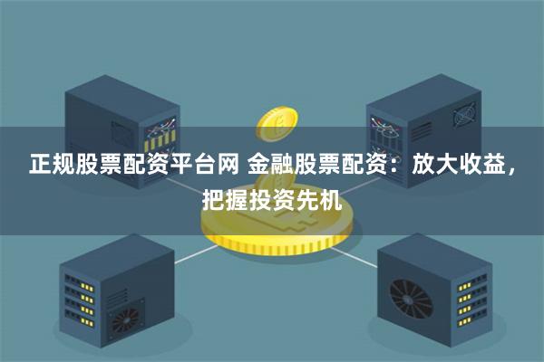 正规股票配资平台网 金融股票配资：放大收益，把握投资先机