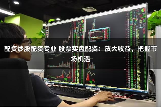 配资炒股配资专业 股票实盘配资：放大收益，把握市场机遇
