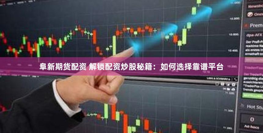阜新期货配资 解锁配资炒股秘籍：如何选择靠谱平台