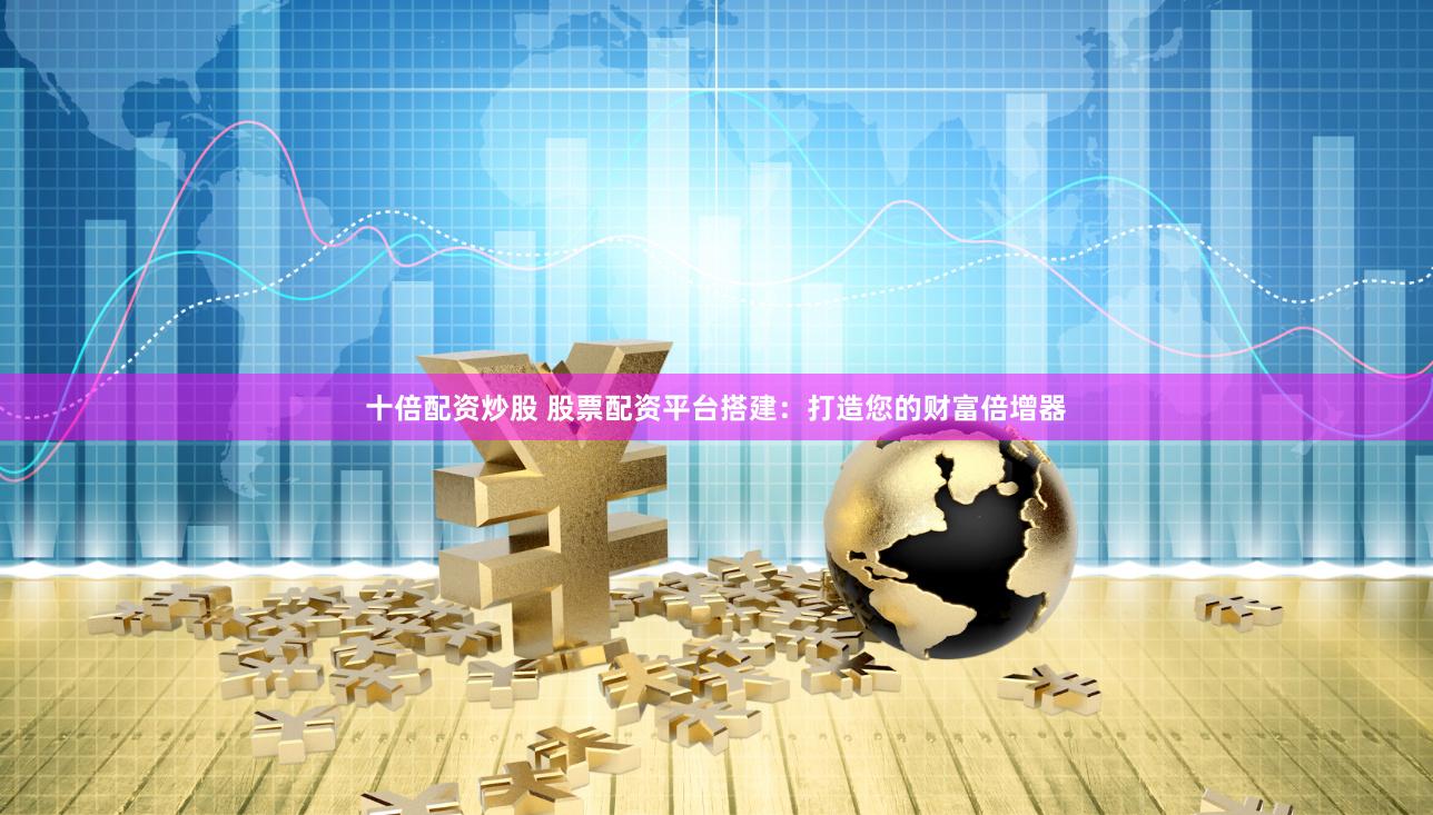 十倍配资炒股 股票配资平台搭建：打造您的财富倍增器