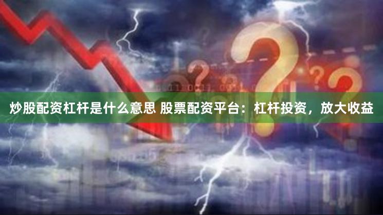 炒股配资杠杆是什么意思 股票配资平台：杠杆投资，放大收益