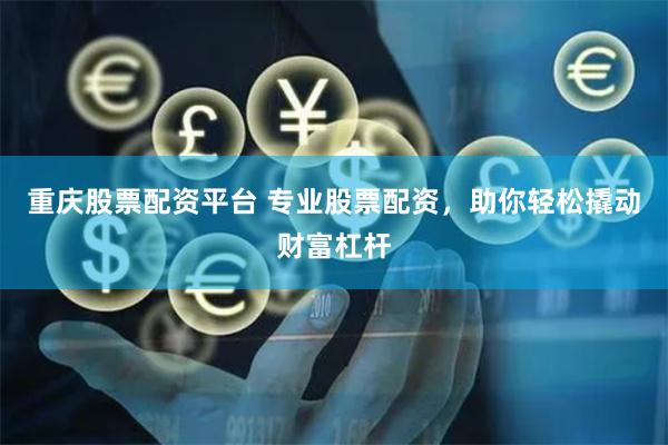重庆股票配资平台 专业股票配资，助你轻松撬动财富杠杆