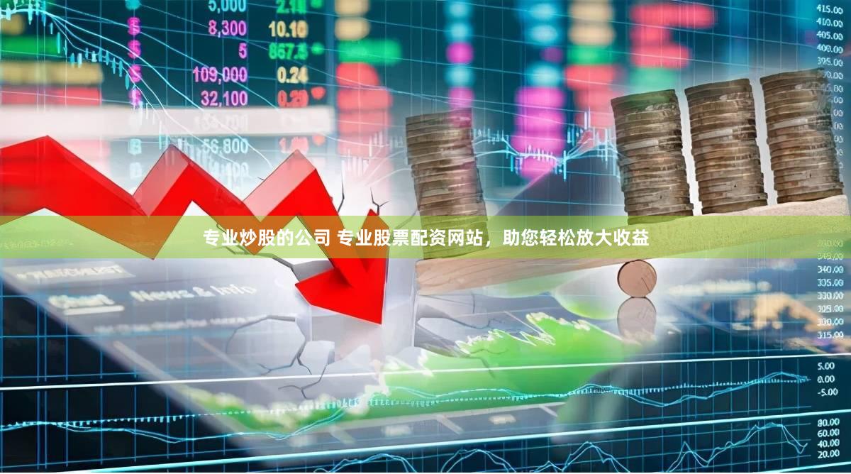 专业炒股的公司 专业股票配资网站，助您轻松放大收益